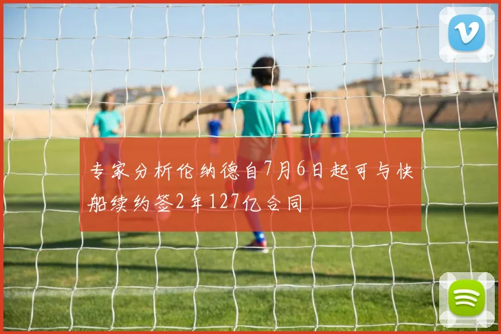 专家分析伦纳德自7月6日起可与快船续约签2年127亿合同