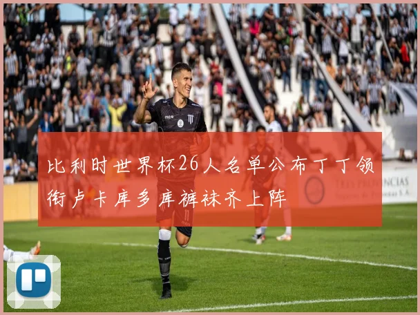 比利时世界杯26人名单公布丁丁领衔卢卡库多库裤袜齐上阵
