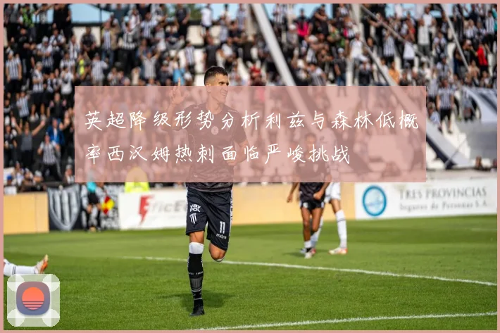 英超降级形势分析利兹与森林低概率西汉姆热刺面临严峻挑战