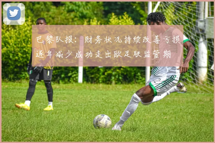 巴黎队报：财务状况持续改善亏损逐年减少成功走出欧足联监管期