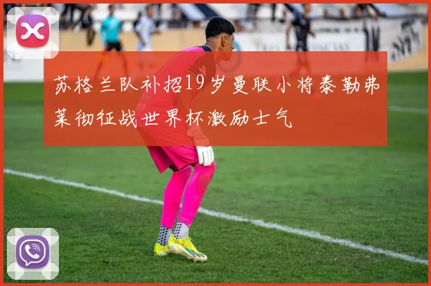 苏格兰队补招19岁曼联小将泰勒弗莱彻征战世界杯激励士气