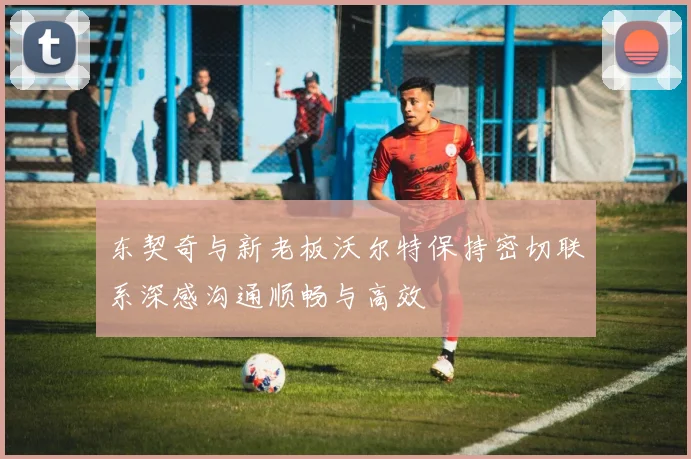 东契奇与新老板沃尔特保持密切联系深感沟通顺畅与高效