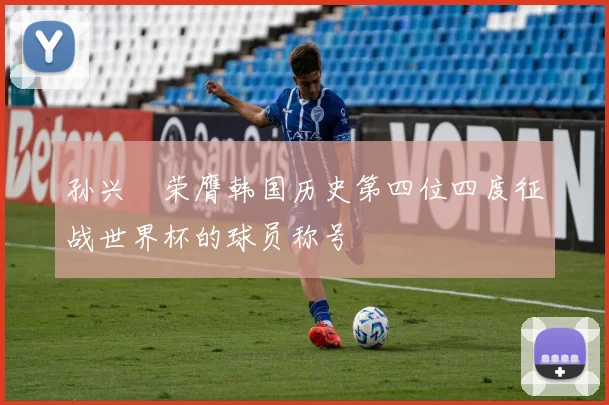 孙兴慜荣膺韩国历史第四位四度征战世界杯的球员称号