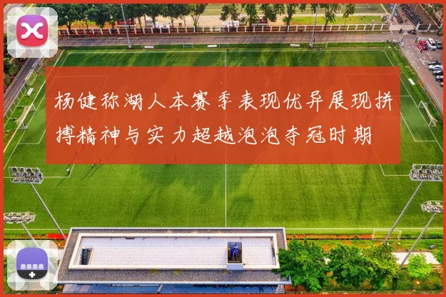 杨健称湖人本赛季表现优异展现拼搏精神与实力超越泡泡夺冠时期