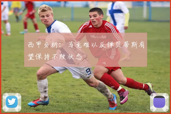 西甲分析：马竞难以反弹贝蒂斯有望保持不败状态