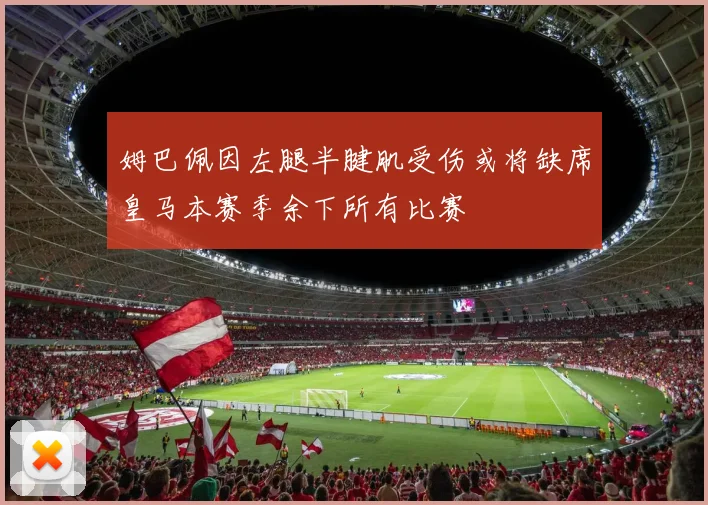 姆巴佩因左腿半腱肌受伤或将缺席皇马本赛季余下所有比赛
