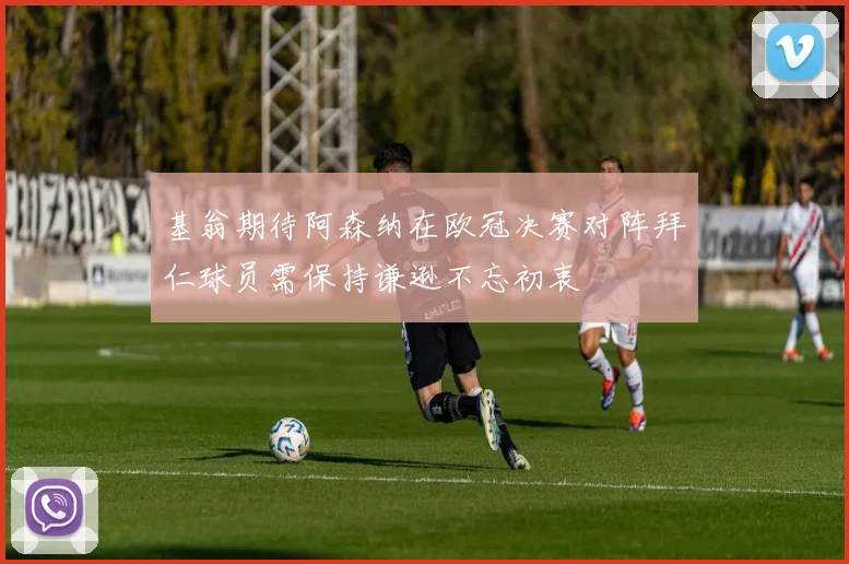 基翁期待阿森纳在欧冠决赛对阵拜仁球员需保持谦逊不忘初衷