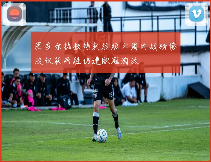 图多尔执教热刺短短六周内战绩惨淡仅获两胜仍遭欧冠淘汰