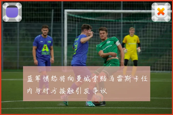 蓝军愤怒将向曼城索赔马雷斯卡任内与对方接触引发争议