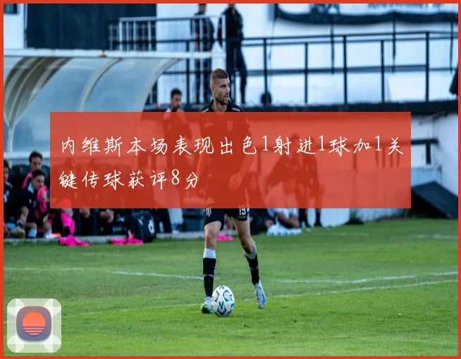 内维斯本场表现出色1射进1球加1关键传球获评8分