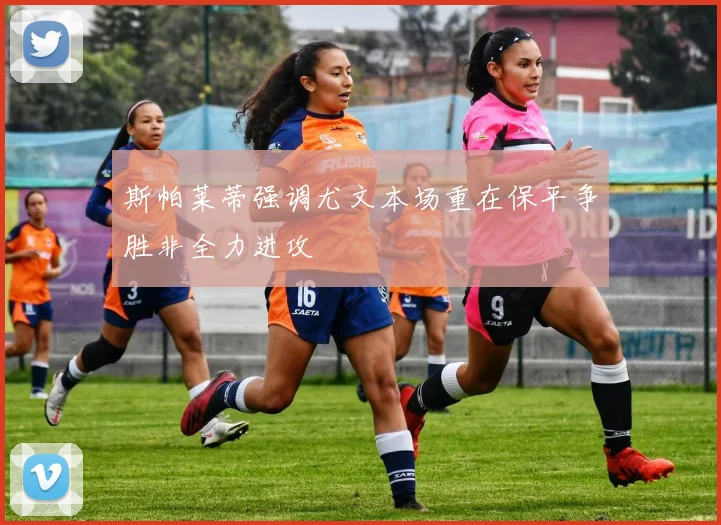 斯帕莱蒂强调尤文本场重在保平争胜非全力进攻