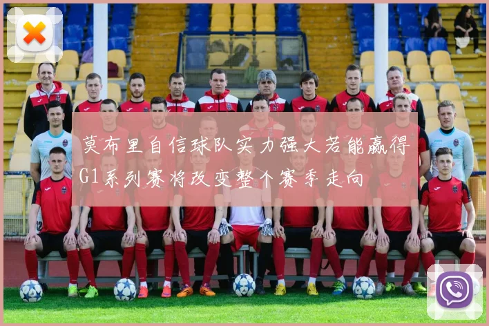 莫布里自信球队实力强大若能赢得G1系列赛将改变整个赛季走向